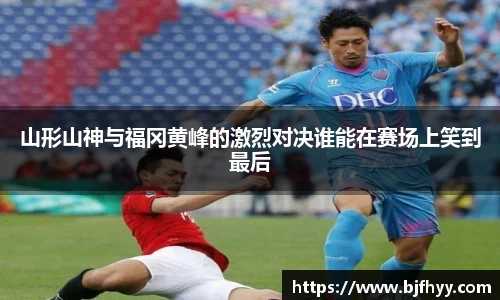 山形山神与福冈黄峰的激烈对决谁能在赛场上笑到最后