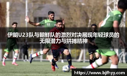 伊朗U23队与朝鲜队的激烈对决展现年轻球员的无限潜力与拼搏精神