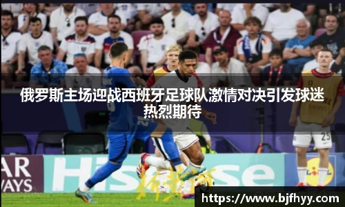 俄罗斯主场迎战西班牙足球队激情对决引发球迷热烈期待
