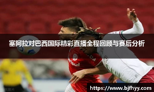 塞阿拉对巴西国际精彩直播全程回顾与赛后分析