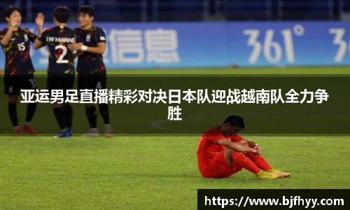 亚运男足直播精彩对决日本队迎战越南队全力争胜
