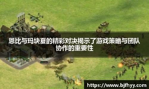 恩比与玛块夏的精彩对决揭示了游戏策略与团队协作的重要性