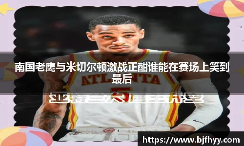南国老鹰与米切尔顿激战正酣谁能在赛场上笑到最后
