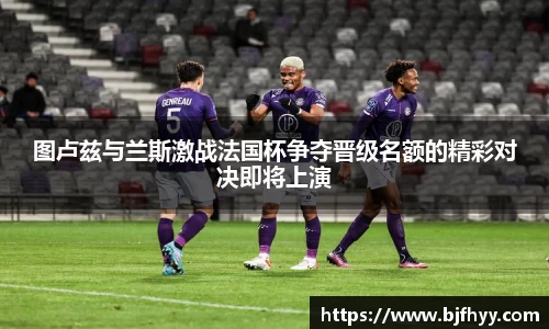 图卢兹与兰斯激战法国杯争夺晋级名额的精彩对决即将上演