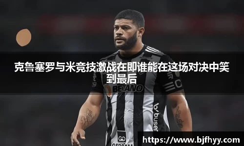 克鲁塞罗与米竞技激战在即谁能在这场对决中笑到最后
