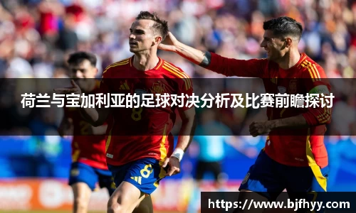 荷兰与宝加利亚的足球对决分析及比赛前瞻探讨