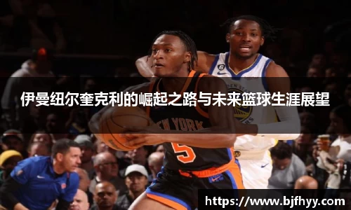 伊曼纽尔奎克利的崛起之路与未来篮球生涯展望