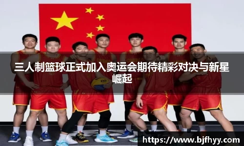 三人制篮球正式加入奥运会期待精彩对决与新星崛起