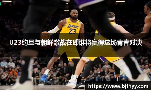U23约旦与朝鲜激战在即谁将赢得这场青春对决