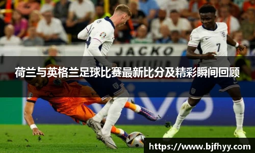 荷兰与英格兰足球比赛最新比分及精彩瞬间回顾