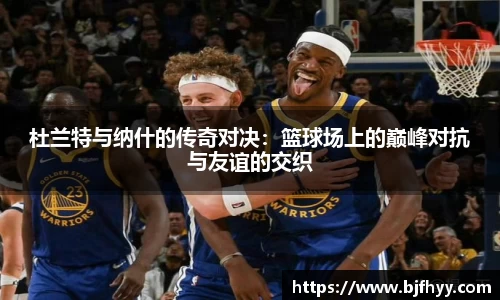 杜兰特与纳什的传奇对决：篮球场上的巅峰对抗与友谊的交织