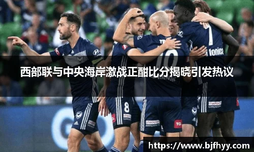 西部联与中央海岸激战正酣比分揭晓引发热议
