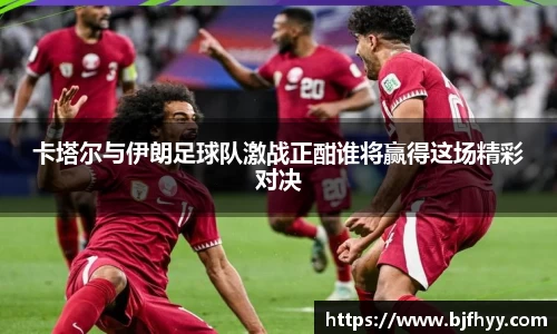 卡塔尔与伊朗足球队激战正酣谁将赢得这场精彩对决